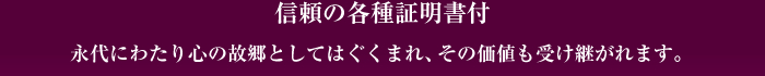 信頼の各種証明書付　永代にわたり心の故郷としてはぐくまれその価値も受け継がれます。